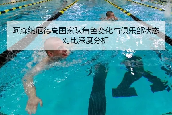 阿森纳厄德高国家队角色变化与俱乐部状态对比深度分析