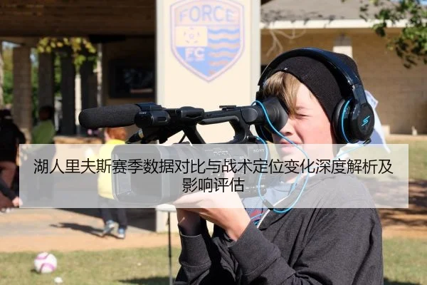 湖人里夫斯赛季数据对比与战术定位变化深度解析及影响评估
