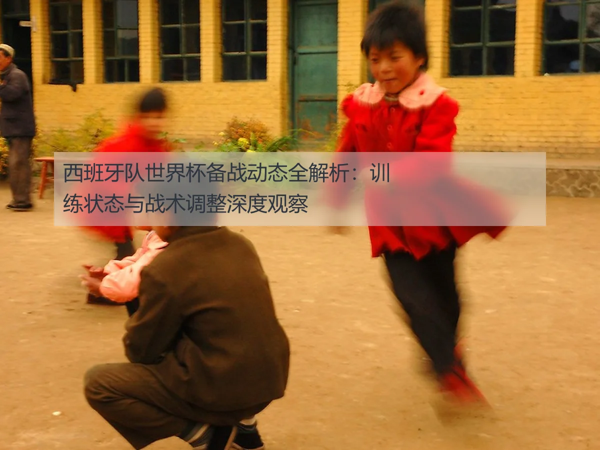 西班牙队世界杯备战动态全解析:训练状态与战术调整深度观察