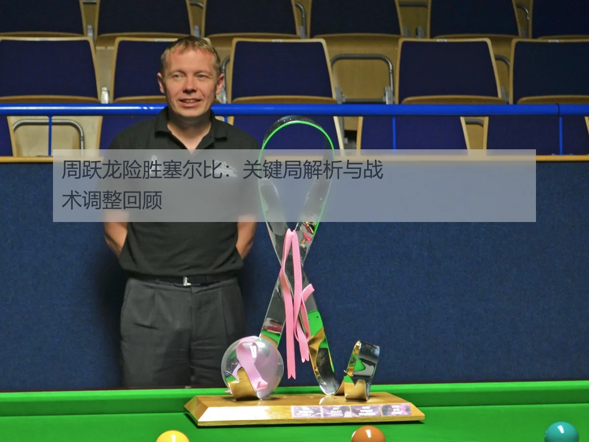 周跃龙险胜塞尔比：关键局解析与战术调整回顾